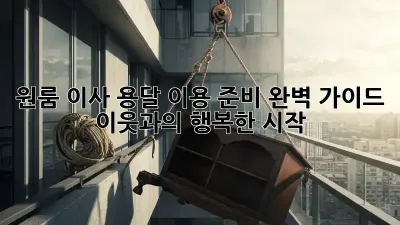 원룸 이사, 용달 이용 준비 완벽 가이드: 이웃과의 행복한 시작